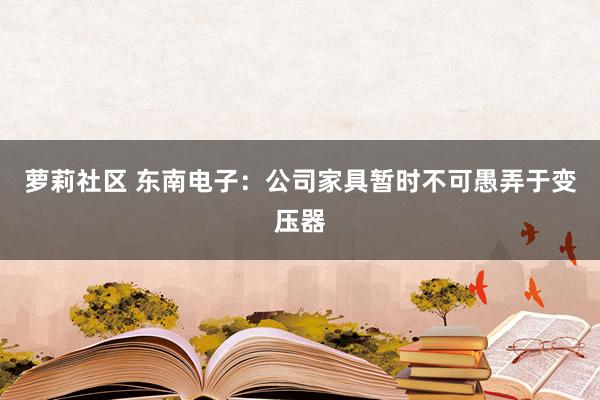 萝莉社区 东南电子：公司家具暂时不可愚弄于变压器