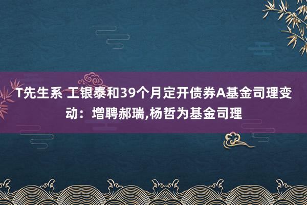 T先生系 工银泰和39个月定开债券A基金司理变动：增聘郝瑞，杨哲为基金司理