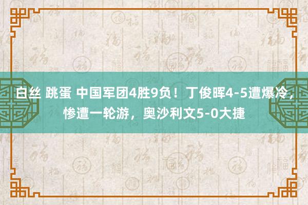 白丝 跳蛋 中国军团4胜9负！丁俊晖4-5遭爆冷，惨遭一轮游，奥沙利文5-0大捷