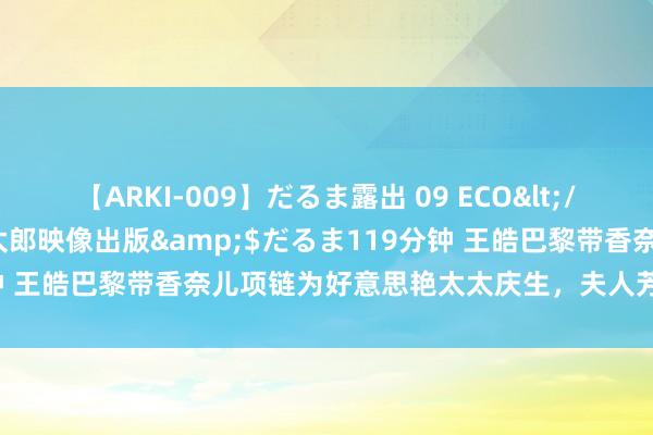 【ARKI-009】だるま露出 09 ECO</a>2008-06-19桃太郎映像出版&$だるま119分钟 王皓巴黎带香奈儿项链为好意思艳太太庆生，夫人芳心大悦献上香吻