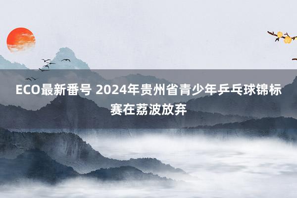 ECO最新番号 2024年贵州省青少年乒乓球锦标赛在荔波放弃