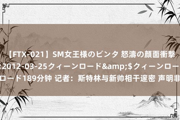 【FTX-021】SM女王様のビンタ 怒濤の顔面衝撃3時間</a>2012-03-25クィーンロード&$クィーンロード189分钟 记者：斯特林与新帅相干邃密 声明非怀恨仅仅对邮报著作的驳倒