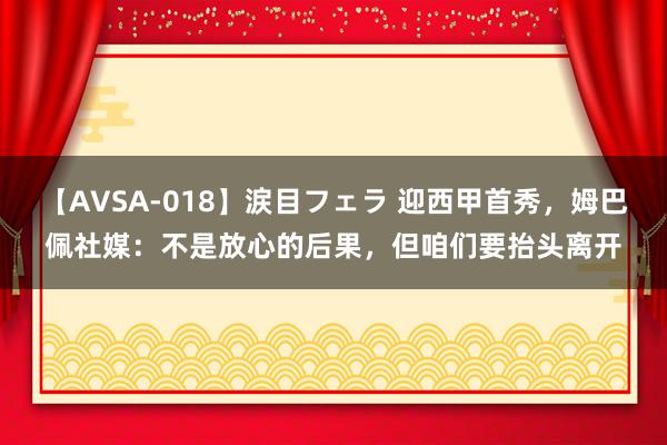 【AVSA-018】涙目フェラ 迎西甲首秀，姆巴佩社媒：不是放心的后果，但咱们要抬头离开