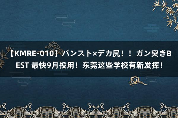 【KMRE-010】パンスト×デカ尻！！ガン突きBEST 最快9月投用！东莞这些学校有新发挥！