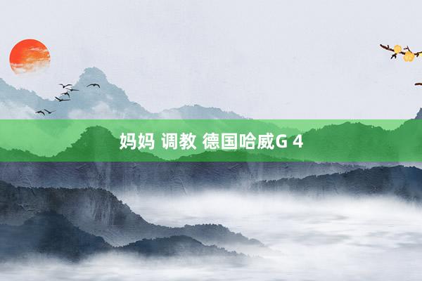 妈妈 调教 德国哈威G 4