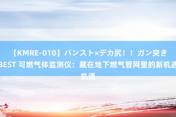 【KMRE-010】パンスト×デカ尻！！ガン突きBEST 可燃气体监测仪：藏在地下燃气管网里的新机遇