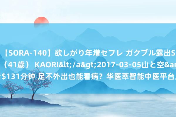 【SORA-140】欲しがり年増セフレ ガクブル露出SEX かおりサン（41歳） KAORI</a>2017-03-05山と空&$131分钟 足不外出也能看病？华医萃智能中医平台上线，随处随时享受专科诊疗