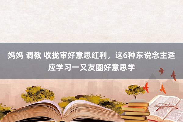 妈妈 调教 收拢审好意思红利，这6种东说念主适应学习一又友圈好意思学