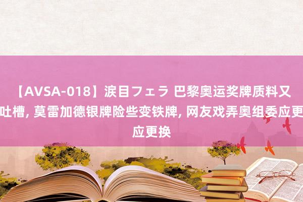 【AVSA-018】涙目フェラ 巴黎奥运奖牌质料又被吐槽， 莫雷加德银牌险些变铁牌， 网友戏弄奥组委应更换