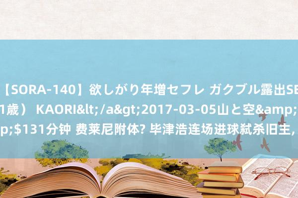 【SORA-140】欲しがり年増セフレ ガクブル露出SEX かおりサン（41歳） KAORI</a>2017-03-05山と空&$131分钟 费莱尼附体? 毕津浩连场进球弑杀旧主， 球迷高呼给马五万涨身价