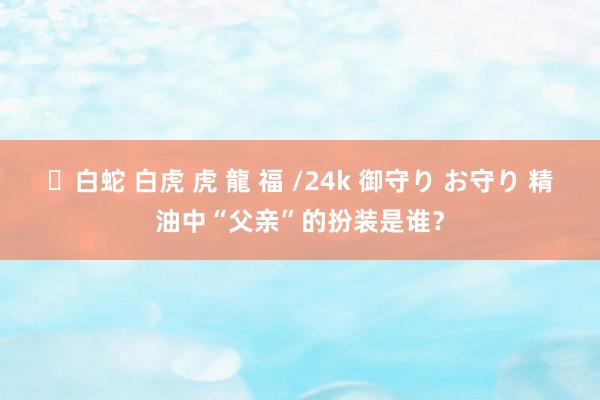 ✨白蛇 白虎 虎 龍 福 /24k 御守り お守り 精油中“父亲”的扮装是谁？