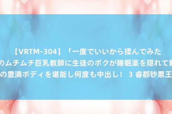 【VRTM-304】「一度でいいから揉んでみたい！」はち切れんばかりのムチムチ巨乳教師に生徒のボクが睡眠薬を隠れて飲ませて、夢の豊満ボディを堪能し何度も中出し！ 3 睿郡钞票王晓明：现时应付畴昔股市捏更积极见地