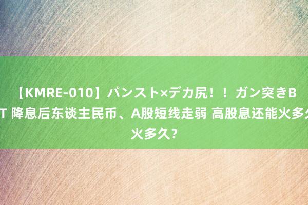 【KMRE-010】パンスト×デカ尻！！ガン突きBEST 降息后东谈主民币、A股短线走弱 高股息还能火多久？