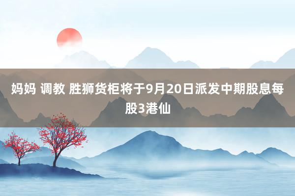 妈妈 调教 胜狮货柜将于9月20日派发中期股息每股3港仙