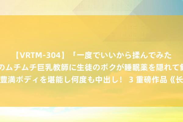 【VRTM-304】「一度でいいから揉んでみたい！」はち切れんばかりのムチムチ巨乳教師に生徒のボクが睡眠薬を隠れて飲ませて、夢の豊満ボディを堪能し何度も中出し！ 3 重磅作品《长夜帝王》，都让让，我拿的才是主角脚本