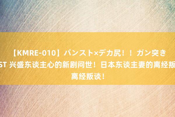 【KMRE-010】パンスト×デカ尻！！ガン突きBEST 兴盛东谈主心的新剧问世！日本东谈主妻的离经叛谈！