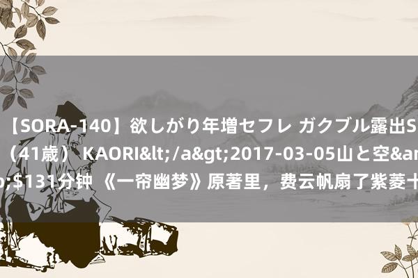 【SORA-140】欲しがり年増セフレ ガクブル露出SEX かおりサン（41歳） KAORI</a>2017-03-05山と空&$131分钟 《一帘幽梦》原著里，费云帆扇了紫菱十几耳光，琼瑶的演义更本质