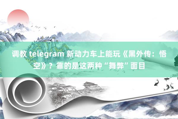 调教 telegram 新动力车上能玩《黑外传：悟空》？靠的是这两种“舞弊”面目