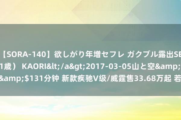 【SORA-140】欲しがり年増セフレ ガクブル露出SEX かおりサン（41歳） KAORI</a>2017-03-05山と空&$131分钟 新款疾驰V级/威霆售33.68万起 若不涨价十足赚足好看