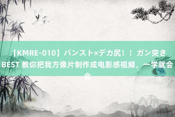 【KMRE-010】パンスト×デカ尻！！ガン突きBEST 教你把我方像片制作成电影感视频，一学就会