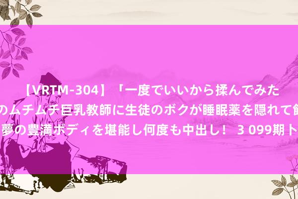 【VRTM-304】「一度でいいから揉んでみたい！」はち切れんばかりのムチムチ巨乳教師に生徒のボクが睡眠薬を隠れて飲ませて、夢の豊満ボディを堪能し何度も中出し！ 3 099期卜算子双色球预测奖号：红球质合分析