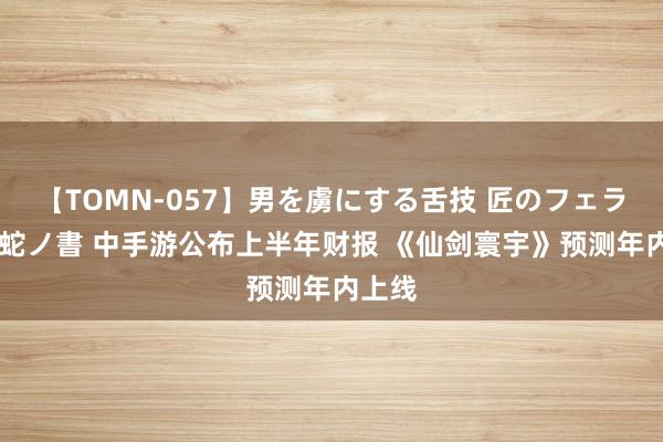 【TOMN-057】男を虜にする舌技 匠のフェラチオ 蛇ノ書 中手游公布上半年财报 《仙剑寰宇》预测年内上线