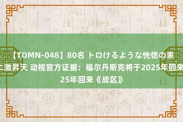 【TOMN-048】80名 トロけるような恍惚の表情 クンニ激昇天 动视官方证据：福尔丹斯克将于2025年回来《战区》