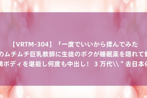 【VRTM-304】「一度でいいから揉んでみたい！」はち切れんばかりのムチムチ巨乳教師に生徒のボクが睡眠薬を隠れて飲ませて、夢の豊満ボディを堪能し何度も中出し！ 3 万代\＂去日本化\＂追求各种性遭玩家反对：销量要完蛋了