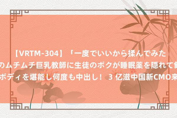 【VRTM-304】「一度でいいから揉んでみたい！」はち切れんばかりのムチムチ巨乳教師に生徒のボクが睡眠薬を隠れて飲ませて、夢の豊満ボディを堪能し何度も中出し！ 3 亿滋中国新CMO来自雀巢！同期，在华电商厚爱东谈主也上新了