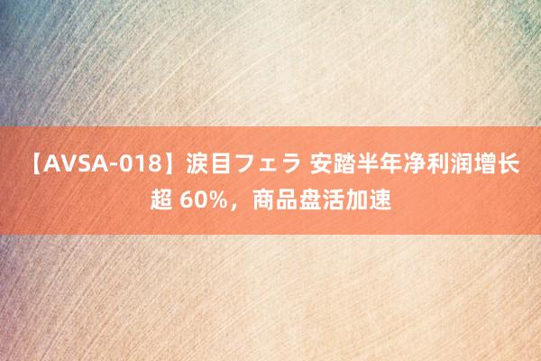 【AVSA-018】涙目フェラ 安踏半年净利润增长超 60%，商品盘活加速