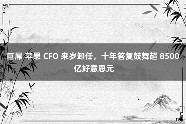 巨屌 苹果 CFO 来岁卸任，十年答复鼓舞超 8500 亿好意思元