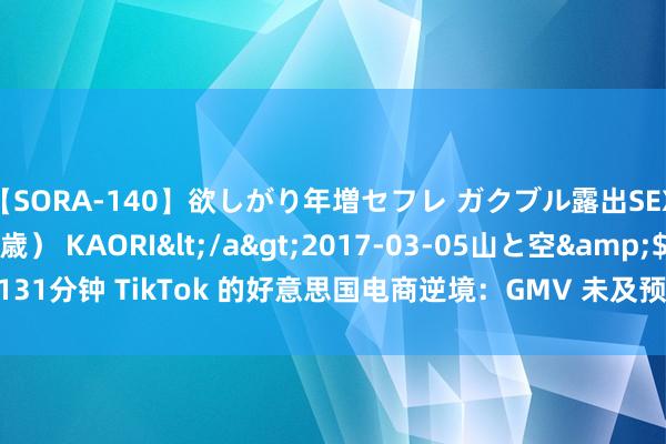 【SORA-140】欲しがり年増セフレ ガクブル露出SEX かおりサン（41歳） KAORI</a>2017-03-05山と空&$131分钟 TikTok 的好意思国电商逆境：GMV 未及预期、主播续航唯有 20 分钟