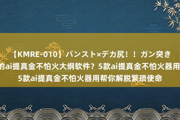 【KMRE-010】パンスト×デカ尻！！ガン突きBEST 有哪些好用的ai提真金不怕火大纲软件？5款ai提真金不怕火器用帮你解脱繁琐使命