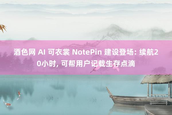 酒色网 AI 可衣裳 NotePin 建设登场: 续航20小时， 可帮用户记载生存点滴