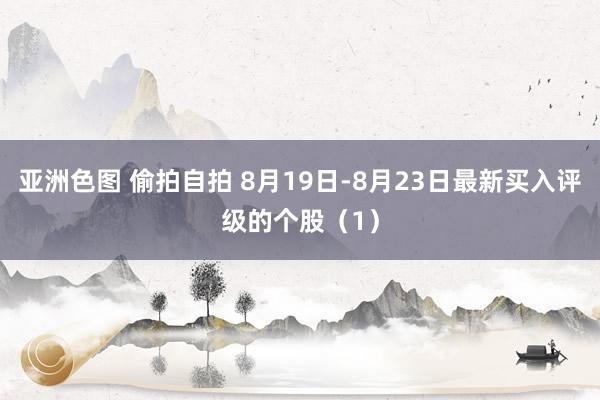 亚洲色图 偷拍自拍 8月19日-8月23日最新买入评级的个股（1）