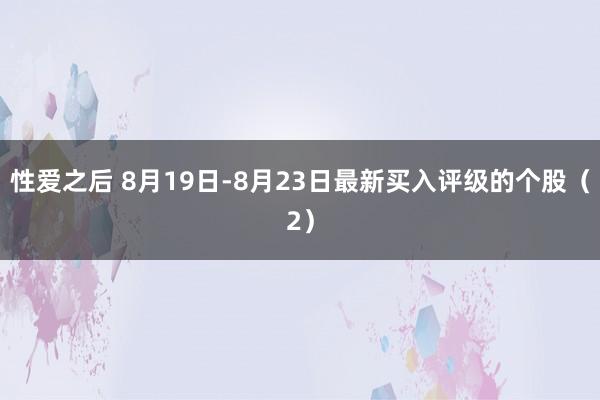 性爱之后 8月19日-8月23日最新买入评级的个股（2）