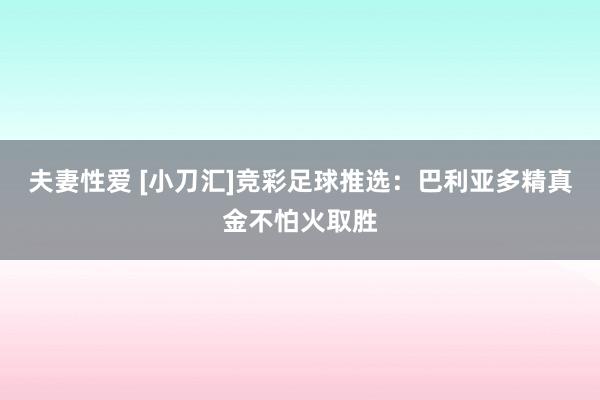 夫妻性爱 [小刀汇]竞彩足球推选：巴利亚多精真金不怕火取胜