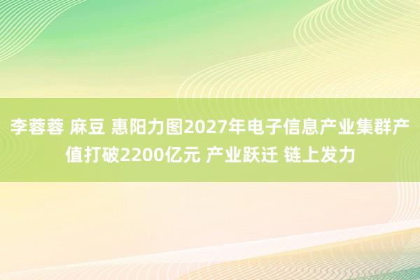 李蓉蓉 麻豆 惠阳力图2027年电子信息产业集群产值打破2200亿元 产业跃迁 链上发力