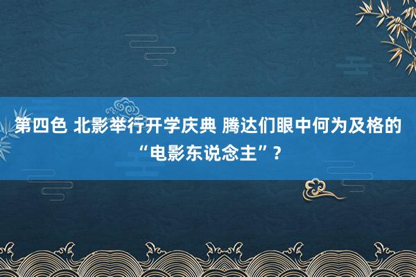 第四色 北影举行开学庆典 腾达们眼中何为及格的“电影东说念主”？