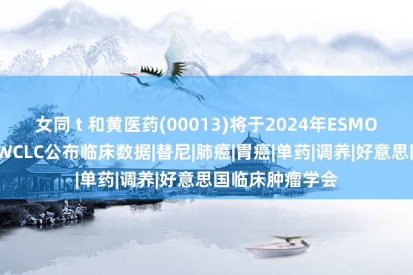 女同 t 和黄医药(00013)将于2024年ESMO年会和2024年WCLC公布临床数据|替尼|肺癌|胃癌|单药|调养|好意思国临床肿瘤学会