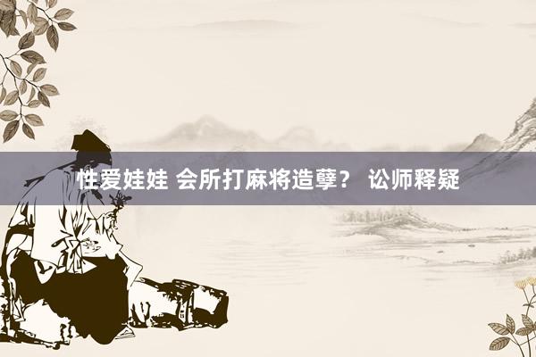 性爱娃娃 会所打麻将造孽？ 讼师释疑