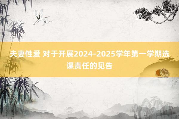 夫妻性爱 对于开展2024-2025学年第一学期选课责任的见告