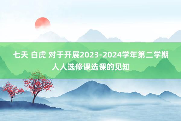 七天 白虎 对于开展2023-2024学年第二学期人人选修课选课的见知