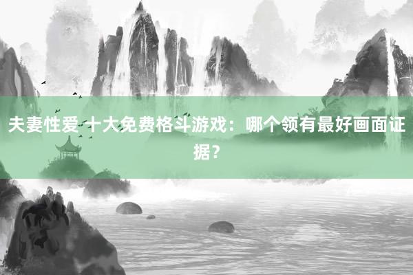 夫妻性爱 十大免费格斗游戏：哪个领有最好画面证据？