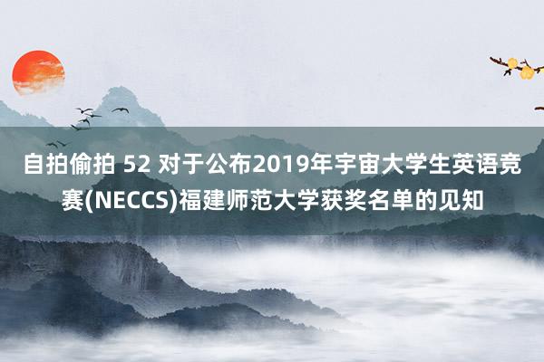 自拍偷拍 52 对于公布2019年宇宙大学生英语竞赛(NECCS)福建师范大学获奖名单的见知