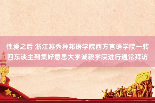 性爱之后 浙江越秀异邦语学院西方言语学院一转四东谈主到集好意思大学诚毅学院进行通常拜访