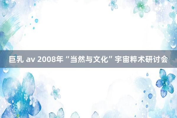 巨乳 av 2008年“当然与文化”宇宙粹术研讨会