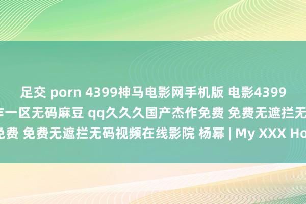 足交 porn 4399神马电影网手机版 电影4399神马电影网手机版 国产杰作一区无码麻豆 qq久久久国产杰作免费 免费无遮拦无码视频在线影院 杨幂 | My XXX Hot Girl