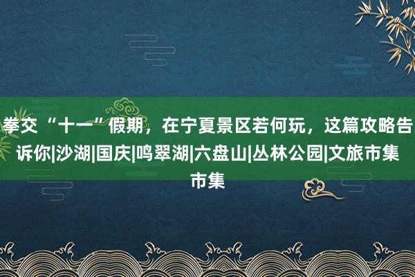 拳交 “十一”假期，在宁夏景区若何玩，这篇攻略告诉你|沙湖|国庆|鸣翠湖|六盘山|丛林公园|文旅市集