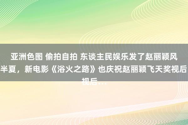 亚洲色图 偷拍自拍 东谈主民娱乐发了赵丽颖风吹半夏，新电影《浴火之路》也庆祝赵丽颖飞天奖视后…